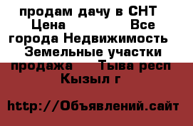 продам дачу в СНТ › Цена ­ 500 000 - Все города Недвижимость » Земельные участки продажа   . Тыва респ.,Кызыл г.